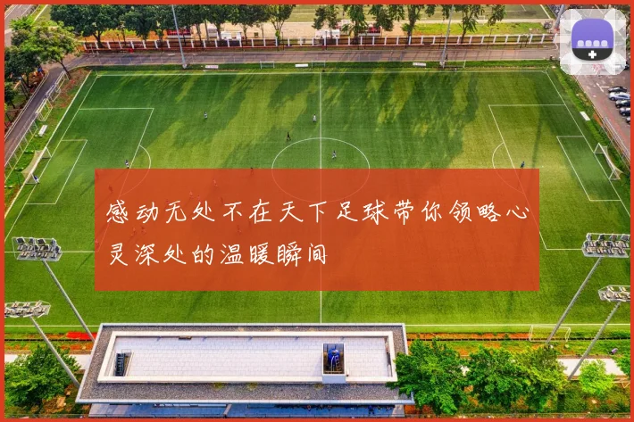 感动无处不在天下足球带你领略心灵深处的温暖瞬间