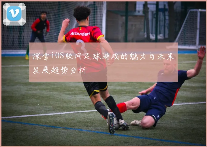 探索iOS联网足球游戏的魅力与未来发展趋势分析