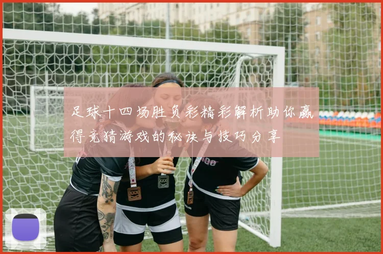 足球十四场胜负彩精彩解析助你赢得竞猜游戏的秘诀与技巧分享