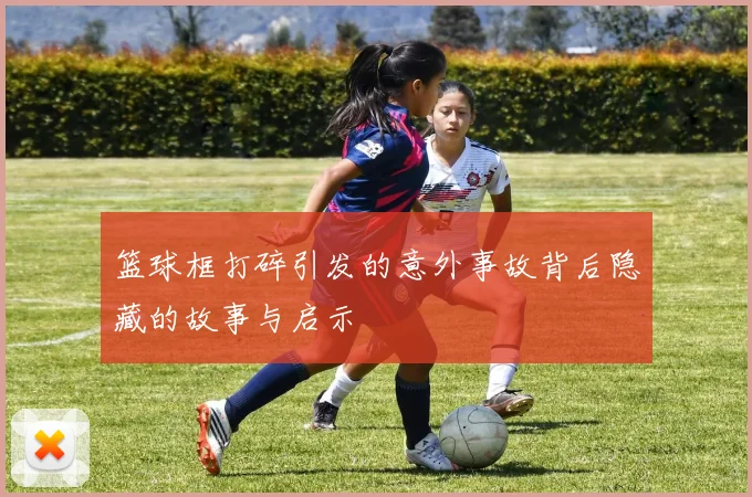 篮球框打碎引发的意外事故背后隐藏的故事与启示