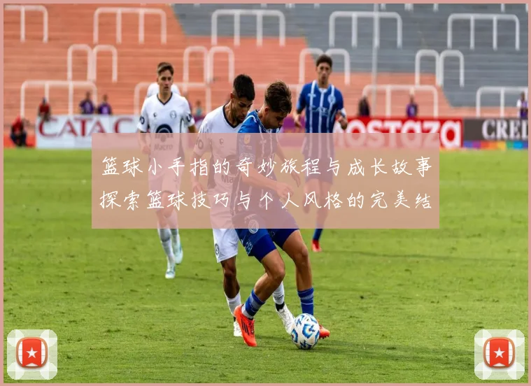 篮球小手指的奇妙旅程与成长故事探索篮球技巧与个人风格的完美结合