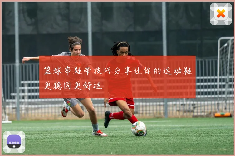 篮球串鞋带技巧分享让你的运动鞋更稳固更舒适