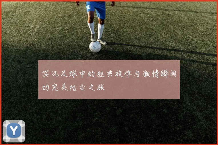 实况足球中的经典旋律与激情瞬间的完美结合之旅