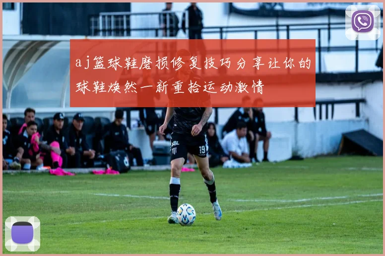 aj篮球鞋磨损修复技巧分享让你的球鞋焕然一新重拾运动激情